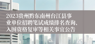 2023贵州黔东南州台江县事业单位招聘笔试成绩排名查询、入围资格复审等相关事宜公告