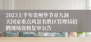 2023上半年贵州毕节市九洞天国家重点风景名胜区管理局招聘现场资格复审公告