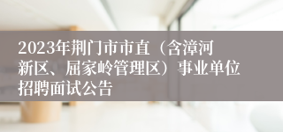 2023年荆门市市直（含漳河新区、屈家岭管理区）事业单位招聘面试公告