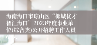 海南海口市琼山区“椰城优才 智汇海口”2023年度事业单位(综合类)公开招聘工作人员65人