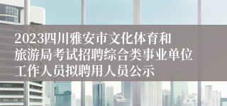 2023四川雅安市文化体育和旅游局考试招聘综合类事业单位工作人员拟聘用人员公示