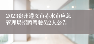 2023贵州遵义市赤水市应急管理局招聘驾驶员2人公告