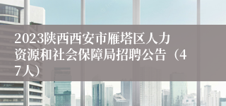 2023陕西西安市雁塔区人力资源和社会保障局招聘公告（47人）