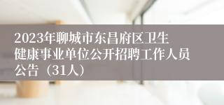 2023年聊城市东昌府区卫生健康事业单位公开招聘工作人员公告（31人）