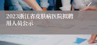 2023浙江省皮肤病医院拟聘用人员公示