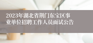 2023年湖北省荆门东宝区事业单位招聘工作人员面试公告