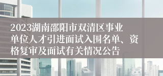 2023湖南邵阳市双清区事业单位人才引进面试入围名单、资格复审及面试有关情况公告