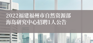 2022福建福州市自然资源部海岛研究中心招聘1人公告