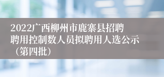 2022广西柳州市鹿寨县招聘聘用控制数人员拟聘用人选公示（第四批）