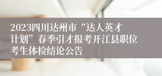 2023四川达州市“达人英才计划”春季引才报考开江县职位考生体检结论公告