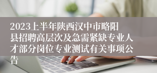 2023上半年陕西汉中市略阳县招聘高层次及急需紧缺专业人才部分岗位专业测试有关事项公告