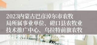 2023内蒙古巴彦淖尔市农牧局所属事业单位、磴口县农牧业技术推广中心、乌拉特前旗农牧业技术推广中心高层次急需紧缺人才引进面试人员公告