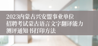 2023内蒙古兴安盟事业单位招聘考试蒙古语言文字翻译能力测评通知书打印方法