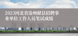 2023河北省沧州献县招聘事业单位工作人员笔试成绩