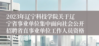 2023年辽宁科技学院关于辽宁省事业单位集中面向社会公开招聘省直事业单位工作人员资格复查的通知