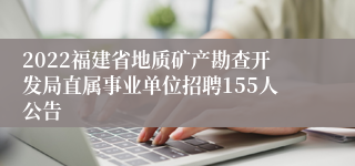 2022福建省地质矿产勘查开发局直属事业单位招聘155人公告