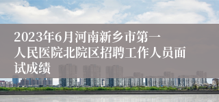 2023年6月河南新乡市第一人民医院北院区招聘工作人员面试成绩