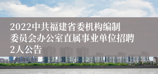 2022中共福建省委机构编制委员会办公室直属事业单位招聘2人公告