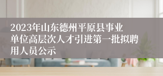 2023年山东德州平原县事业单位高层次人才引进第一批拟聘用人员公示