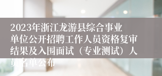 2023年浙江龙游县综合事业单位公开招聘工作人员资格复审结果及入围面试（专业测试）人员名单公布