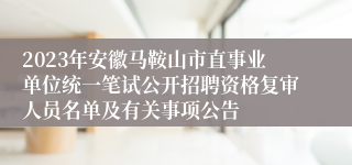 2023年安徽马鞍山市直事业单位统一笔试公开招聘资格复审人员名单及有关事项公告