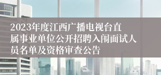 2023年度江西广播电视台直属事业单位公开招聘入闱面试人员名单及资格审查公告