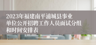 2023年福建南平浦城县事业单位公开招聘工作人员面试分组和时间安排表