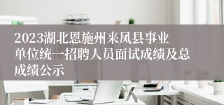 2023湖北恩施州来凤县事业单位统一招聘人员面试成绩及总成绩公示