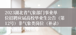 2023湖北省气象部门事业单位招聘应届高校毕业生公告（第12号）非气象类岗位（补录）进入面试人员名单