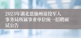 2023年湖北恩施州退役军人事务局所属事业单位统一招聘面试公告 