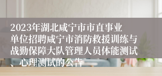 2023年湖北咸宁市市直事业单位招聘咸宁市消防救援训练与战勤保障大队管理人员体能测试、心理测试的公告