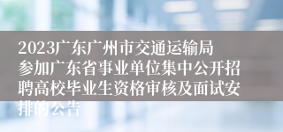 2023广东广州市交通运输局参加广东省事业单位集中公开招聘高校毕业生资格审核及面试安排的公告