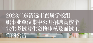2023广东清远市直属学校组织事业单位集中公开招聘高校毕业生考试考生资格审核及面试工作的公告