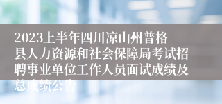 2023上半年四川凉山州普格县人力资源和社会保障局考试招聘事业单位工作人员面试成绩及总成绩公告