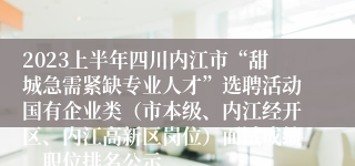 2023上半年四川内江市“甜城急需紧缺专业人才”选聘活动国有企业类（市本级、内江经开区、内江高新区岗位）面试成绩、职位排名公示