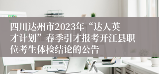 四川达州市2023年“达人英才计划”春季引才报考开江县职位考生体检结论的公告