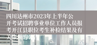 四川达州市2023年上半年公开考试招聘事业单位工作人员报考开江县职位考生补检结果及有关事项的公告