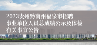 2023贵州黔南州福泉市招聘事业单位人员总成绩公示及体检有关事宜公告