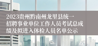 2023贵州黔南州龙里县统一招聘事业单位工作人员考试总成绩及拟进入体检人员名单公示