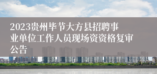 2023贵州毕节大方县招聘事业单位工作人员现场资资格复审公告