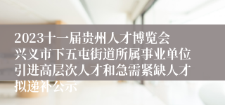 2023十一届贵州人才博览会兴义市下五屯街道所属事业单位引进高层次人才和急需紧缺人才拟递补公示