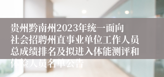 贵州黔南州2023年统一面向社会招聘州直事业单位工作人员总成绩排名及拟进入体能测评和体检人员名单公告