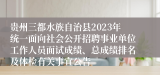 贵州三都水族自治县2023年统一面向社会公开招聘事业单位工作人员面试成绩、总成绩排名及体检有关事宜公告