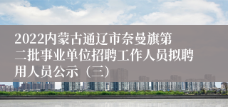 2022内蒙古通辽市奈曼旗第二批事业单位招聘工作人员拟聘用人员公示（三）