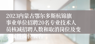 2023内蒙古鄂尔多斯杭锦旗事业单位招聘20名专业技术人员核减招聘人数和取消岗位及变更属性岗位公告