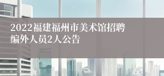 2022福建福州市美术馆招聘编外人员2人公告