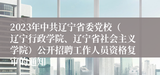 2023年中共辽宁省委党校（辽宁行政学院、辽宁省社会主义学院）公开招聘工作人员资格复审的通知