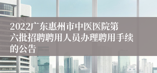 2022广东惠州市中医医院第六批招聘聘用人员办理聘用手续的公告