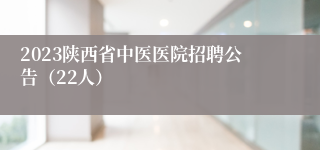 2023陕西省中医医院招聘公告（22人）