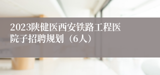 2023陕健医西安铁路工程医院子招聘规划（6人）